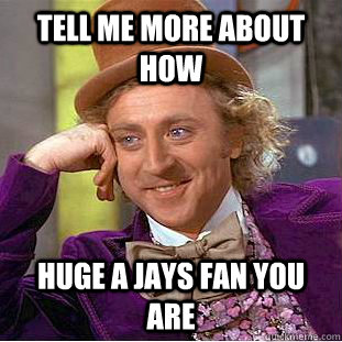 Tell me more about how huge a jays fan you are  - Tell me more about how huge a jays fan you are   Condescending Wonka