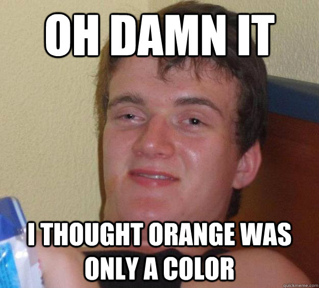 oh damn it i thought orange was only a color  10 Guy