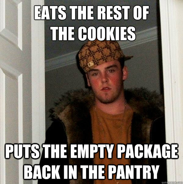 Eats the rest of
 the cookies Puts the empty package back in the pantry - Eats the rest of
 the cookies Puts the empty package back in the pantry  Scumbag Steve