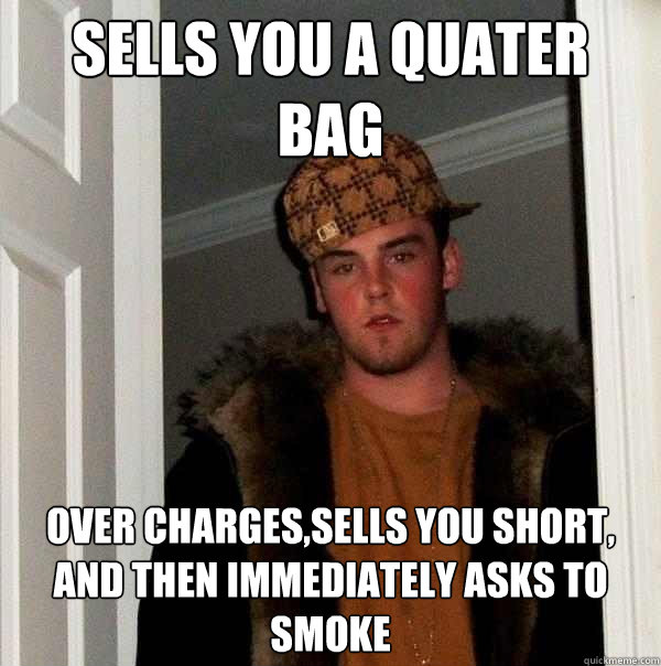 Sells you a quater bag Over charges,sells you short, and then immediately asks to smoke  Scumbag Steve