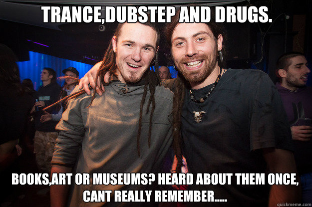 Trance,dubstep and Drugs. Books,art or museums? Heard about them once, can´t really remember.....  Cool Psytrance Bros