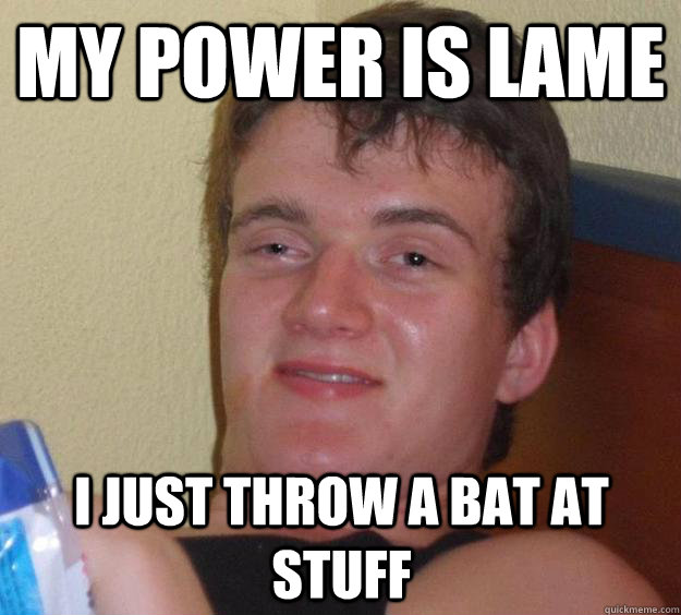 My power is lame i just throw a bat at stuff  10 Guy