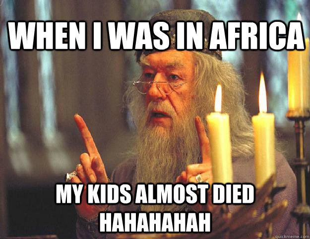 when i was in africa  my kids almost died hahahahah  Scumbag Dumbledore