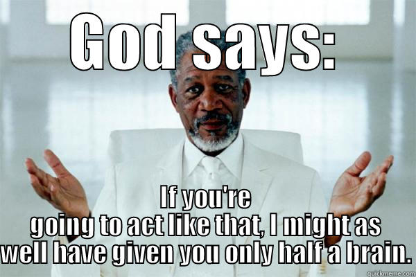 God says: - GOD SAYS: IF YOU'RE GOING TO ACT LIKE THAT, I MIGHT AS WELL HAVE GIVEN YOU ONLY HALF A BRAIN. Misc