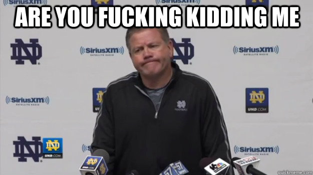 Are you fucking kidding me  Brian Kelly -  Seriously