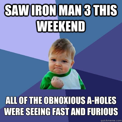 Saw Iron Man 3 this weekend All of the obnoxious A-holes were seeing Fast and Furious  Success Kid