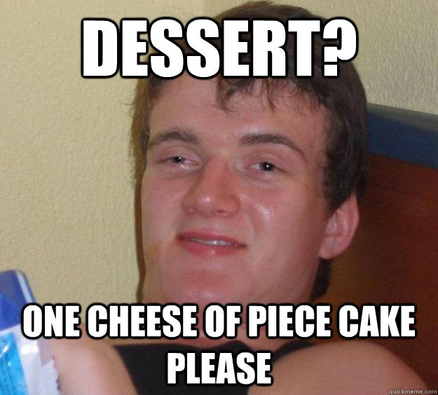 Dessert? One Cheese of Piece Cake please  10 Guy