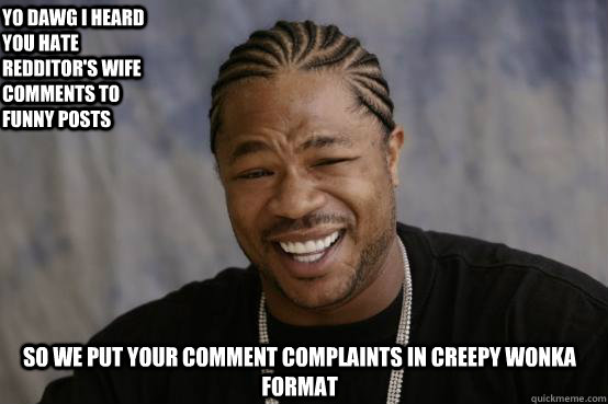 Yo dawg I heard you hate redditor's wife comments to funny posts so we put your comment complaints in creepy Wonka format  YO DAWG