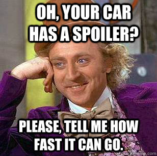 Oh, your car has a spoiler? Please, tell me how fast it can go. - Oh, your car has a spoiler? Please, tell me how fast it can go.  Condescending Wonka