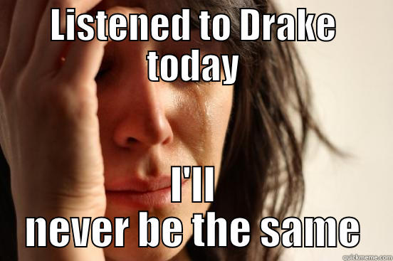 LISTENED TO DRAKE TODAY I'LL NEVER BE THE SAME First World Problems