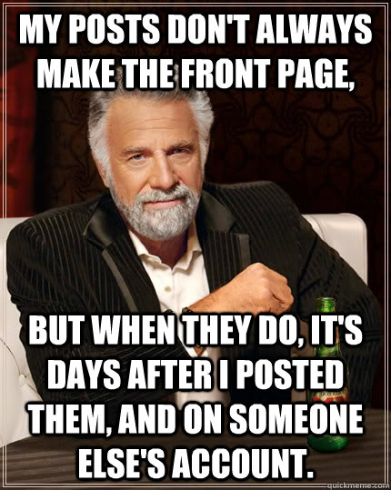 My posts don't always make the front page, But when they do, It's days after i posted them, and on someone else's account. - My posts don't always make the front page, But when they do, It's days after i posted them, and on someone else's account.  The Most Interesting Man In The World