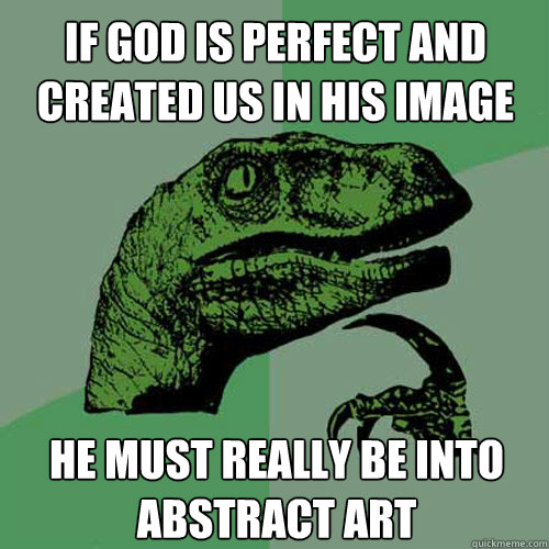 If god is perfect and created us in his image He must really be into abstract art  Philosoraptor