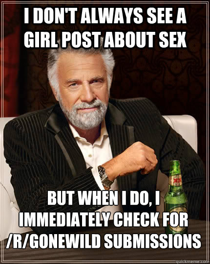 I don't always see a girl post about sex but when I do, I immediately check for /r/gonewild submissions - I don't always see a girl post about sex but when I do, I immediately check for /r/gonewild submissions  The Most Interesting Man In The World