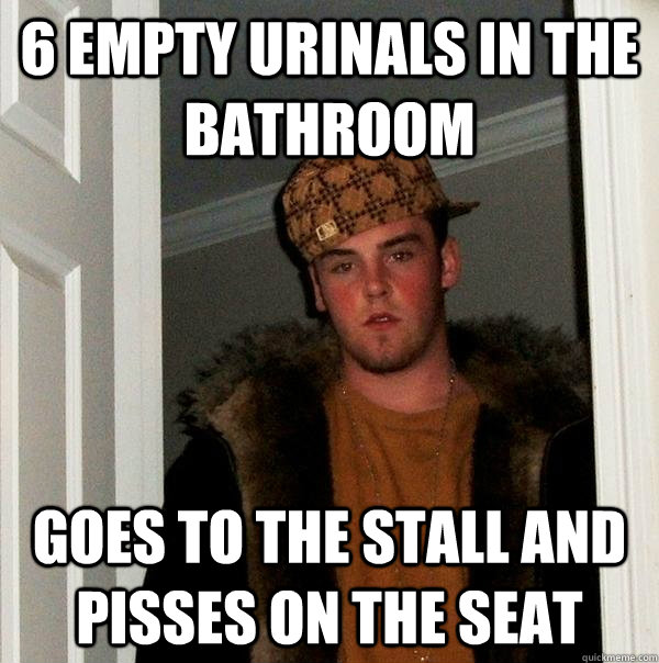 6 empty urinals in the bathroom  Goes to the stall and pisses on the seat  Scumbag Steve