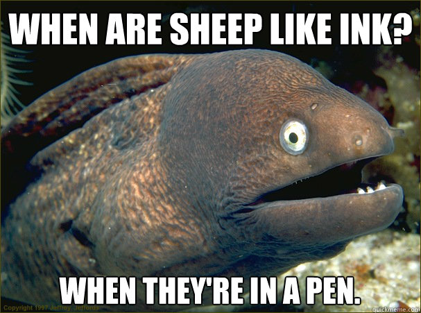 When are sheep like ink? When they're in a pen.  Bad Joke Eel