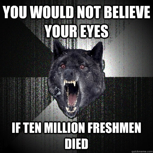 YOU WOULD NOT BELIEVE YOUR EYES IF TEN MILLION FRESHMEN DIED  Insanity Wolf