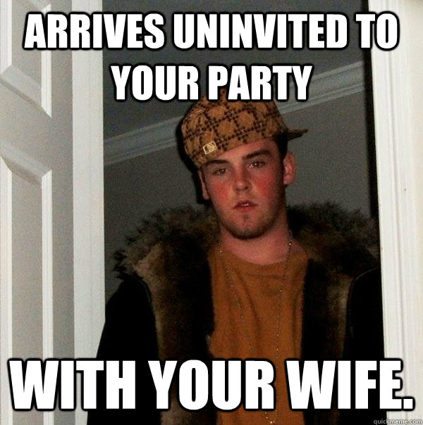 arrives uninvited to your party with your wife.  Scumbag Steve