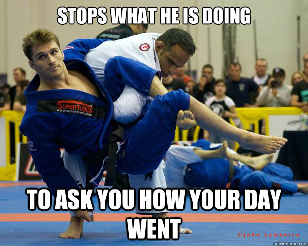 stops what he is doing To ask you how your day went  Ridiculously Photogenic Jiu Jitsu Guy