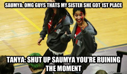 Saumya: OMG GUYS THATS MY SISTER SHE GOT 1ST PLACE Tanya: SHUT UP SAUMYA YOU'RE RUINING the moment  