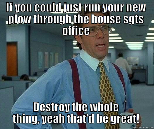 IF YOU COULD JUST RUN YOUR NEW PLOW THROUGH THE HOUSE SGTS OFFICE DESTROY THE WHOLE THING, YEAH THAT'D BE GREAT! Office Space Lumbergh