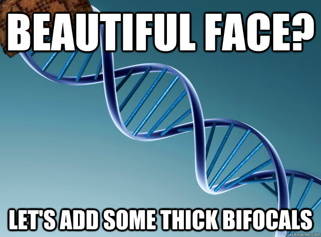 Beautiful face? Let's add some thick bifocals  Scumbag Genetics