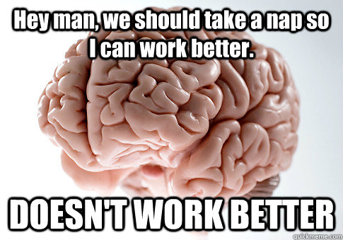 Hey man, we should take a nap so I can work better.  DOESN'T WORK BETTER   Scumbag Brain