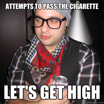 attempts to pass the cigarette let's get high  Oblivious Hipster