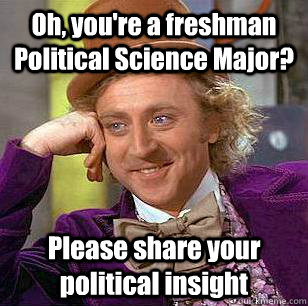 Oh, you're a freshman Political Science Major? Please share your political insight - Oh, you're a freshman Political Science Major? Please share your political insight  Condescending Wonka