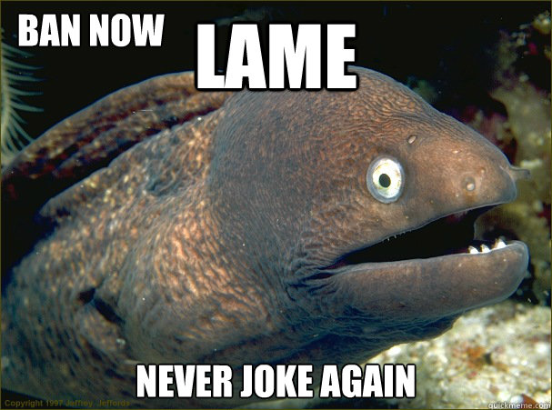 Lame never joke again BAN NOW  Bad Joke Eel