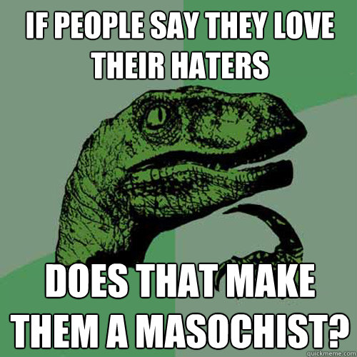 if people say they love their haters does that make them a masochist? - if people say they love their haters does that make them a masochist?  Philosoraptor