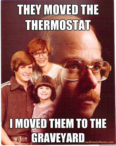 They moved the thermostat i moved them to the graveyard  Vengeance Dad