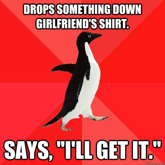 Drops something down girlfriend's shirt. Says, 