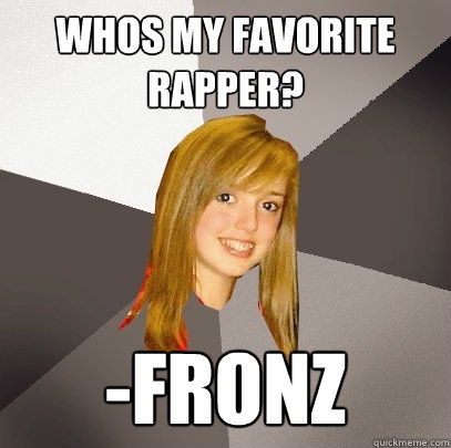 Whos my favorite rapper? -Fronz  Musically Oblivious 8th Grader