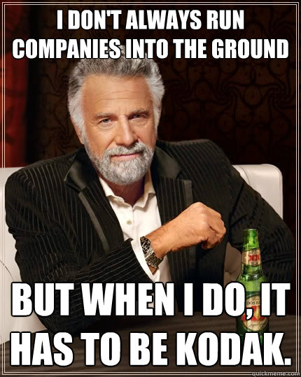 I don't always run companies into the ground but when I do, It has to be Kodak.  The Most Interesting Man In The World