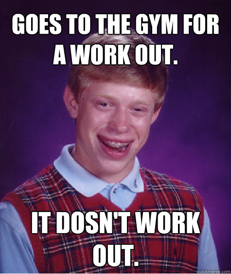 Goes to the gym for a work out. It dosn't work out.  Bad Luck Brian