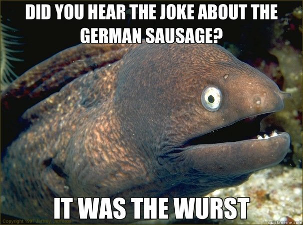 DID YOU HEAR THE JOKE ABOUT THE GERMAN SAUSAGE? IT WAS THE WURST  Bad Joke Eel