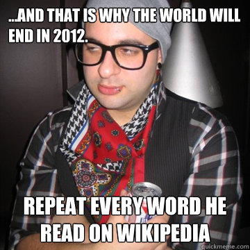 ...and that is why the world will end in 2012. repeat every word he read on wikipedia  Oblivious Hipster