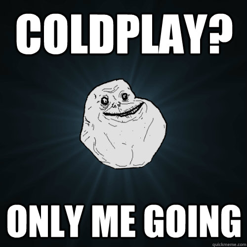 Coldplay? only me going  Forever Alone