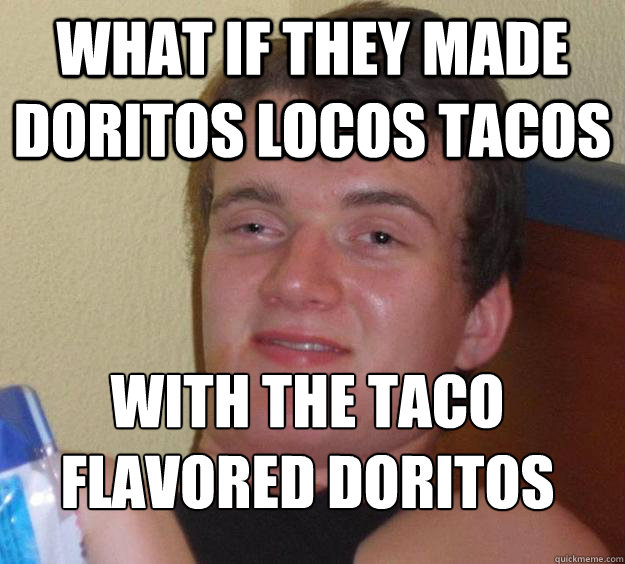 what if they made doritos locos tacos with the taco flavored doritos
 - what if they made doritos locos tacos with the taco flavored doritos
  10 Guy