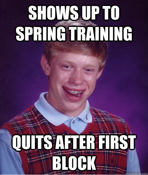 shows up to spring training quits after first block  Bad Luck Brian