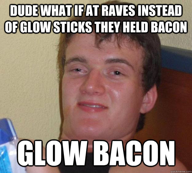 Dude what if at raves instead of glow sticks they held bacon glow bacon  10 Guy