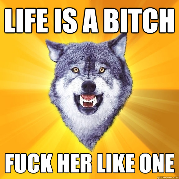 Life is a Bitch Fuck her like one   Courage Wolf