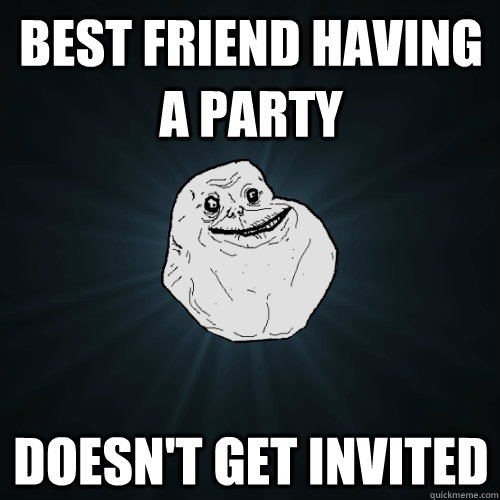 best friend having a party doesn't get invited - best friend having a party doesn't get invited  Forever Alone