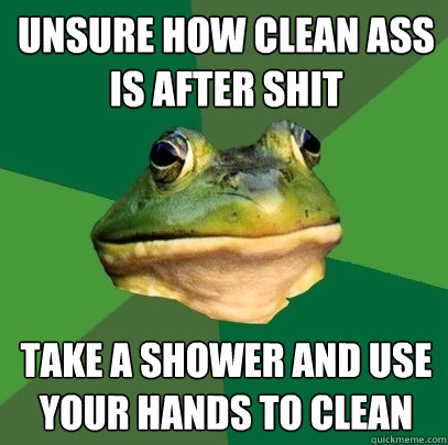 Unsure how clean ass is after shit Take a shower and use your hands to clean  Foul Bachelor Frog