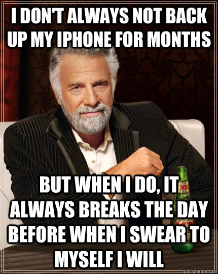 I don't always not back up my iphone for months but when I do, It always breaks the day before when i swear to myself i will  The Most Interesting Man In The World