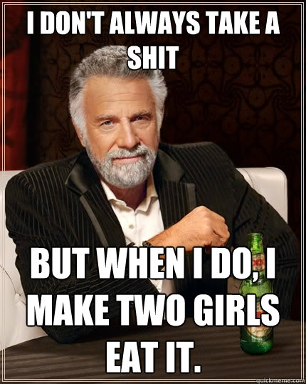 I don't always take a shit But when I do, I make two girls eat it. - I don't always take a shit But when I do, I make two girls eat it.  The Most Interesting Man In The World