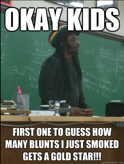 Okay kids  First one to guess how many blunts I just smoked gets a gold star!!!  Rasta Science Teacher