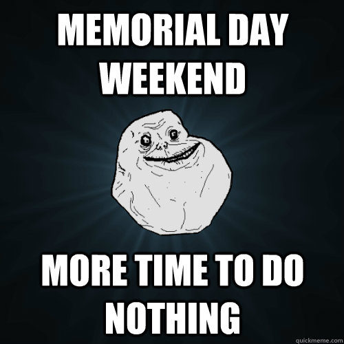 Memorial Day Weekend More time to do nothing  Forever Alone