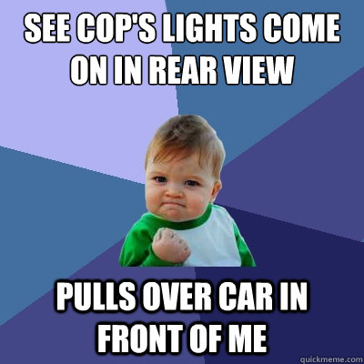 see cop's lights come on in rear view pulls over car in front of me  Success Kid