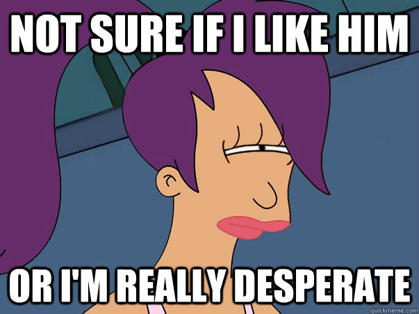 Not sure if I like him or I'm really desperate  Leela Futurama